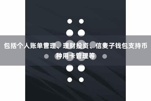包括个人账单管理、理财投资、信麦子钱包支持币种用卡管理等